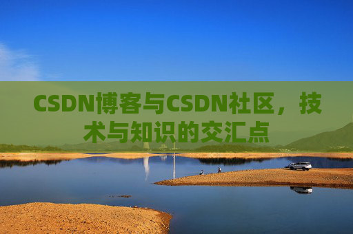 CSDN博客与CSDN社区,技术与知识的交汇点